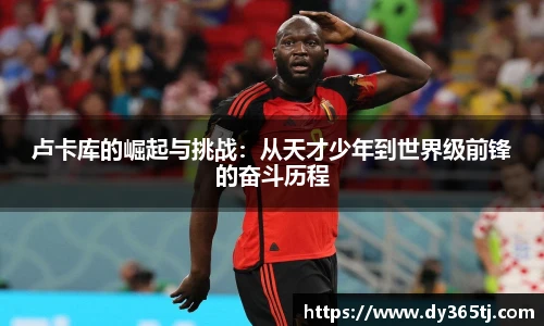 卢卡库的崛起与挑战：从天才少年到世界级前锋的奋斗历程