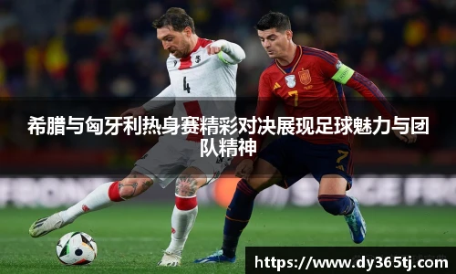 希腊与匈牙利热身赛精彩对决展现足球魅力与团队精神